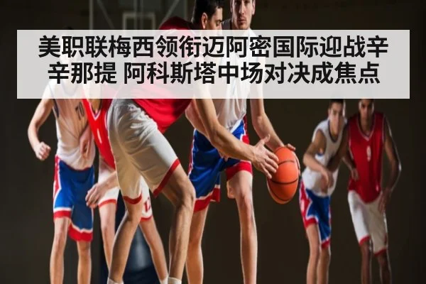 美职联梅西领衔迈阿密国际迎战辛辛那提 阿科斯塔中场对决成焦点