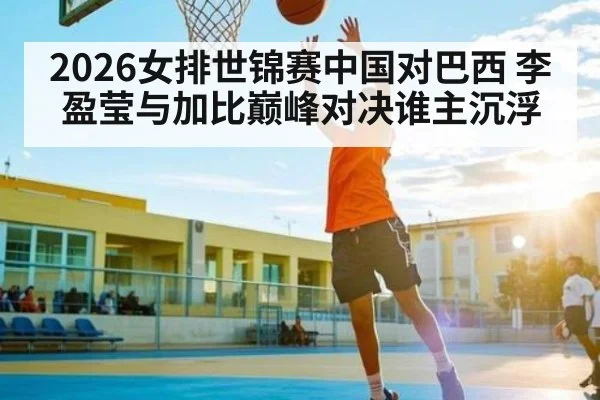 2026女排世锦赛中国对巴西 李盈莹与加比巅峰对决谁主沉浮
