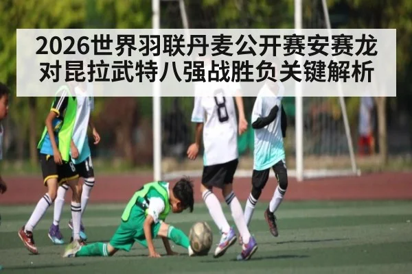 2026世界羽联丹麦公开赛安赛龙对昆拉武特八强战胜负关键解析
