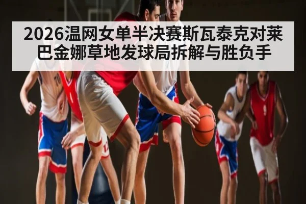 2026温网女单半决赛斯瓦泰克对莱巴金娜草地发球局拆解与胜负手